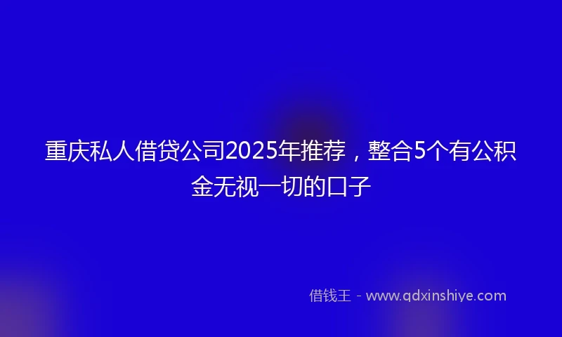重庆私人借贷公司2025年推荐，整合5个有公积金无视一切的口子