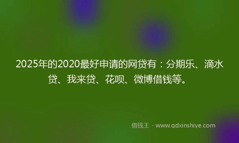 2025年的2020最好申请的网贷有：分期乐、滴水贷、我来贷、花呗、微博借钱等。