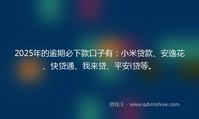 2025年的逾期必下款口子有：小米贷款、安逸花、快贷通、我来贷、平安i贷等。