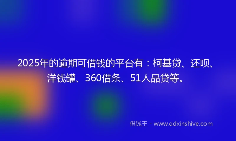 2025年的逾期可借钱的平台有：柯基贷、还呗、洋钱罐、360借条、51人品贷等。
