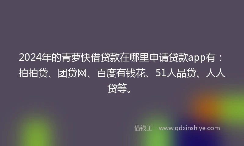 2024年的青萝快借贷款在哪里申请贷款app有：拍拍贷、团贷网、百度有钱花、51人品贷、人人贷等。
