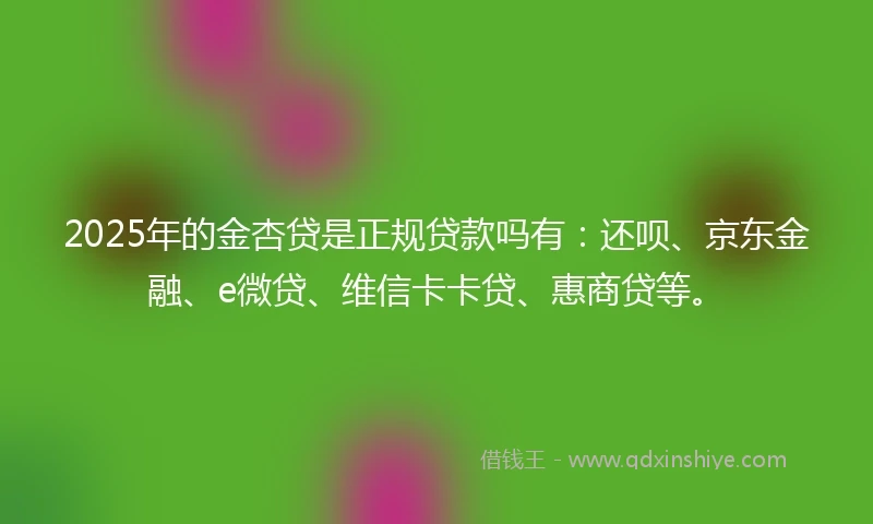 2025年的金杏贷是正规贷款吗有：还呗、京东金融、e微贷、维信卡卡贷、惠商贷等。