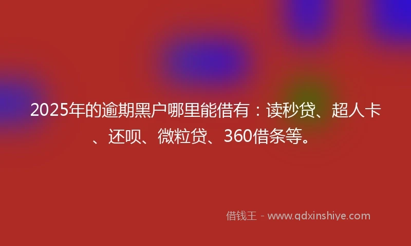 2025年的逾期黑户哪里能借有：读秒贷、超人卡、还呗、微粒贷、360借条等。