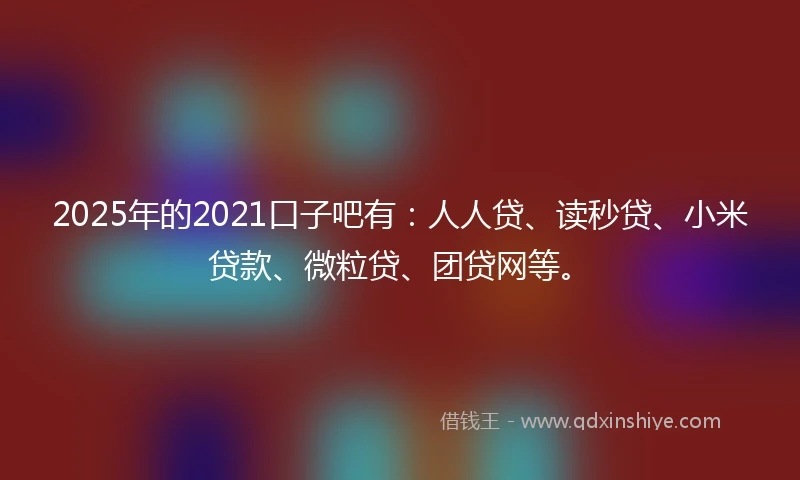 2025年的2021口子吧有：人人贷、读秒贷、小米贷款、微粒贷、团贷网等。