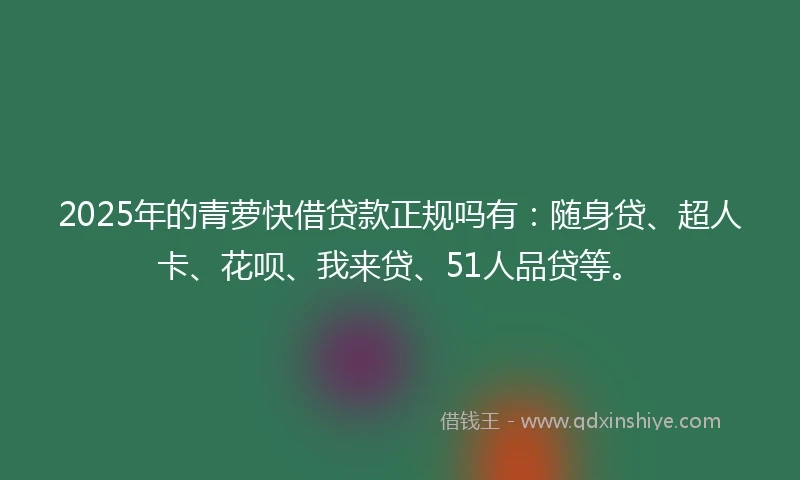 2025年的青萝快借贷款正规吗有：随身贷、超人卡、花呗、我来贷、51人品贷等。