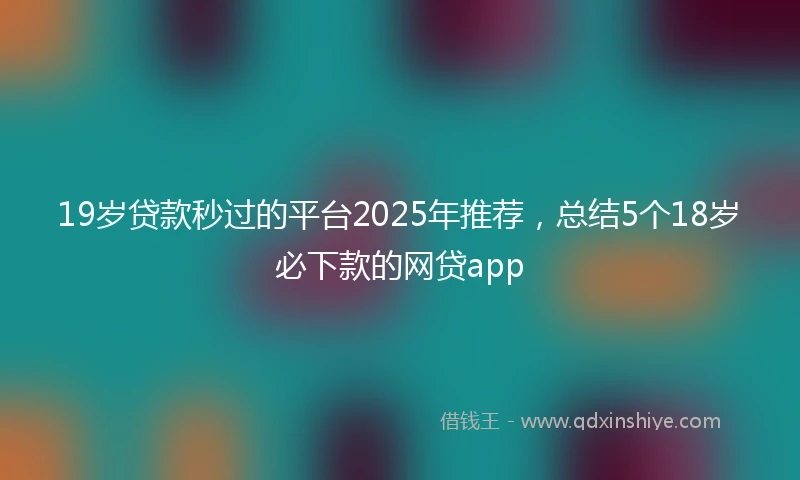 19岁贷款秒过的平台2025年推荐，总结5个18岁必下款的网贷app