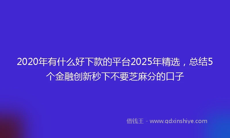 2020年有什么好下款的平台2025年精选，总结5个金融创新秒下不要芝麻分的口子
