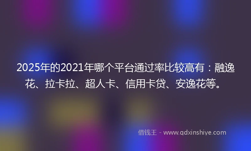 2025年的2021年哪个平台通过率比较高有：融逸花、拉卡拉、超人卡、信用卡贷、安逸花等。