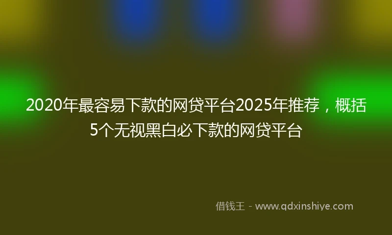 2020年最容易下款的网贷平台2025年推荐，概括5个无视黑白必下款的网贷平台
