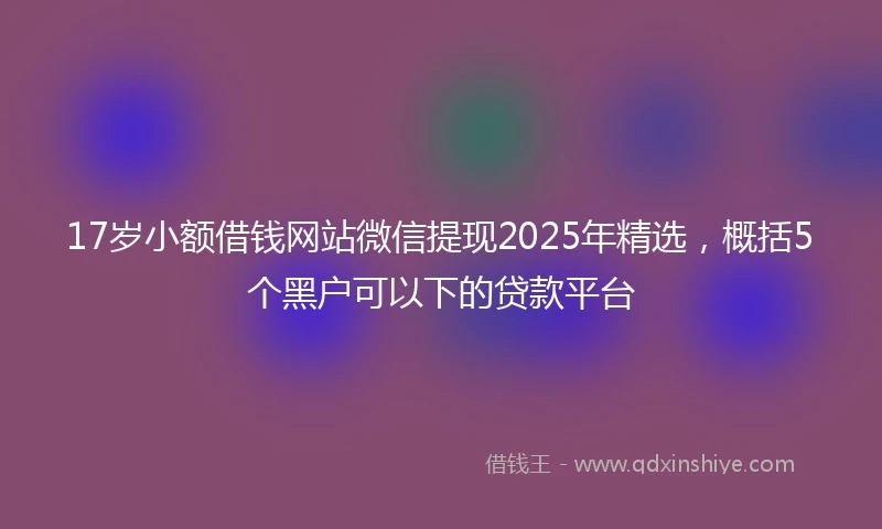17岁小额借钱网站微信提现2025年精选，概括5个黑户可以下的贷款平台