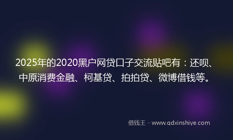 2025年的2020黑户网贷口子交流贴吧有：还呗、中原消费金融、柯基贷、拍拍贷、微博借钱等。