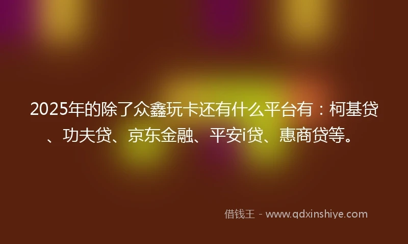 2025年的除了众鑫玩卡还有什么平台有：柯基贷、功夫贷、京东金融、平安i贷、惠商贷等。