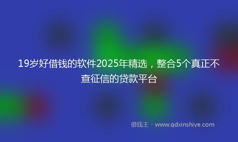19岁好借钱的软件2025年精选，整合5个真正不查征信的贷款平台