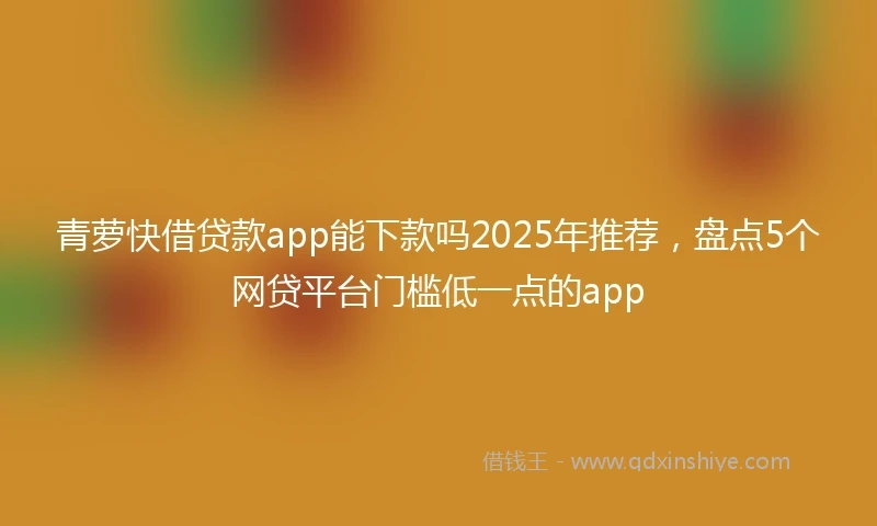 青萝快借贷款app能下款吗2025年推荐，盘点5个网贷平台门槛低一点的app