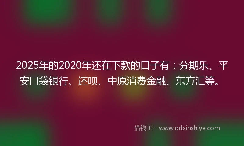 2025年的2020年还在下款的口子有：分期乐、平安口袋银行、还呗、中原消费金融、东方汇等。