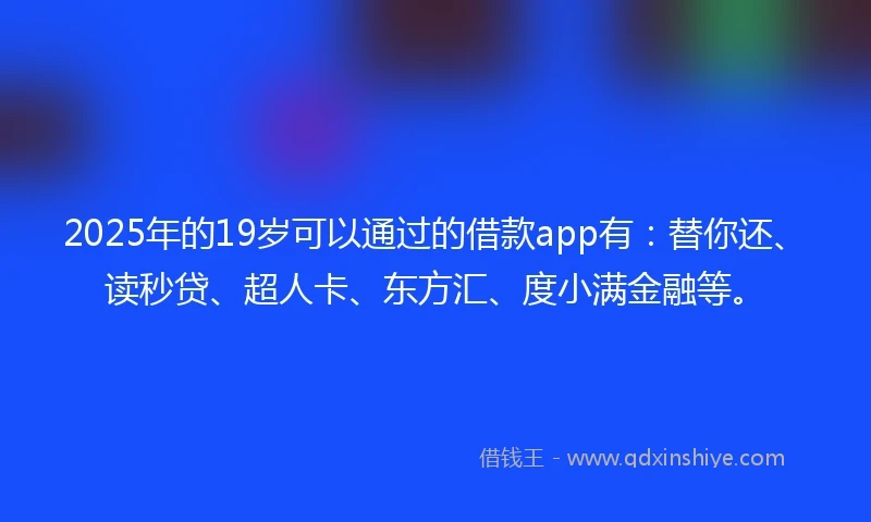 2025年的19岁可以通过的借款app有：替你还、读秒贷、超人卡、东方汇、度小满金融等。