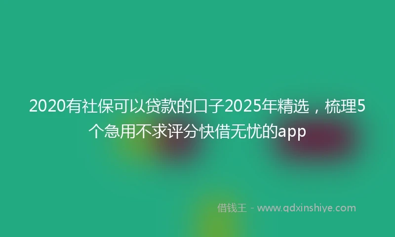 2020有社保可以贷款的口子2025年精选，梳理5个急用不求评分快借无忧的app