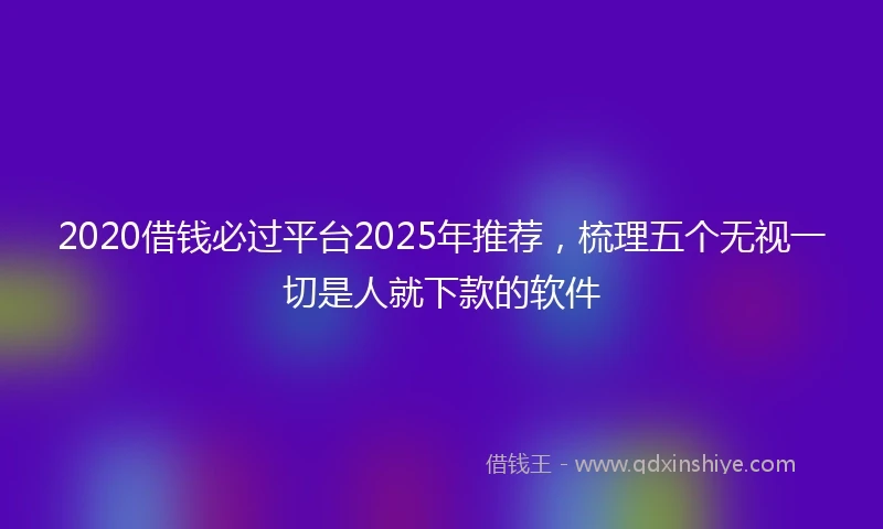 2020借钱必过平台2025年推荐，梳理五个无视一切是人就下款的软件