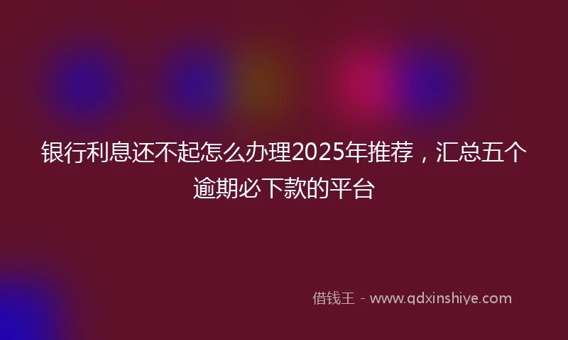 银行利息还不起怎么办理2025年推荐，汇总五个逾期必下款的平台