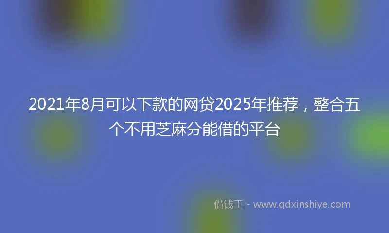 2021年8月可以下款的网贷2025年推荐，整合五个不用芝麻分能借的平台