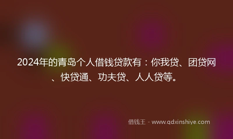 2024年的青岛个人借钱贷款有：你我贷、团贷网、快贷通、功夫贷、人人贷等。