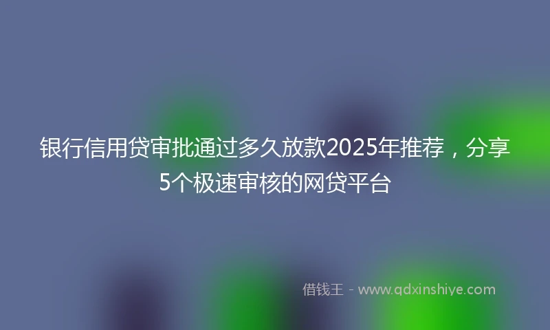 银行信用贷审批通过多久放款2025年推荐，分享5个极速审核的网贷平台