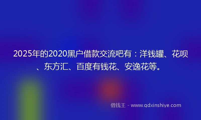 2025年的2020黑户借款交流吧有：洋钱罐、花呗、东方汇、百度有钱花、安逸花等。