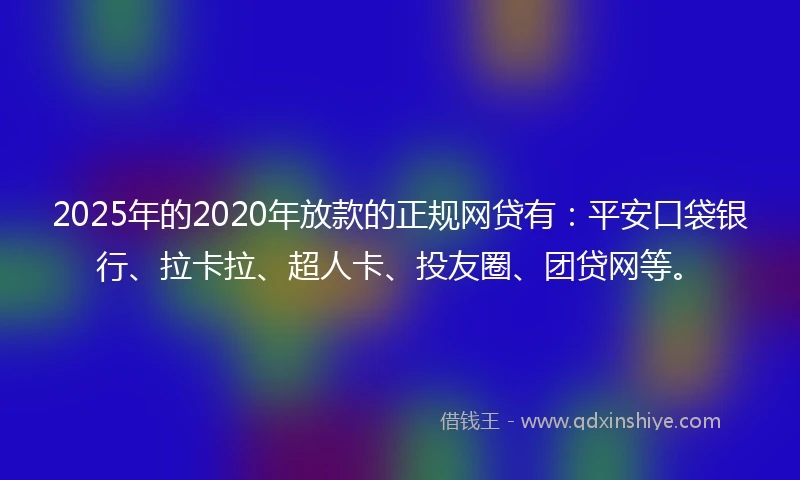 2025年的2020年放款的正规网贷有：平安口袋银行、拉卡拉、超人卡、投友圈、团贷网等。