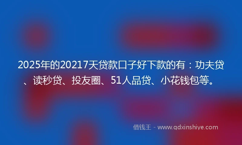 2025年的20217天贷款口子好下款的有：功夫贷、读秒贷、投友圈、51人品贷、小花钱包等。