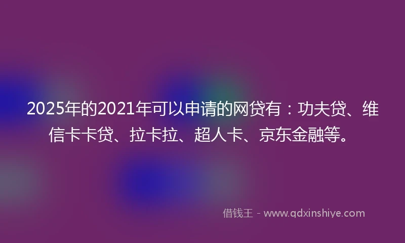 2025年的2021年可以申请的网贷有：功夫贷、维信卡卡贷、拉卡拉、超人卡、京东金融等。