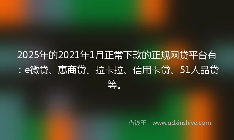 2025年的2021年1月正常下款的正规网贷平台有：e微贷、惠商贷、拉卡拉、信用卡贷、51人品贷等。