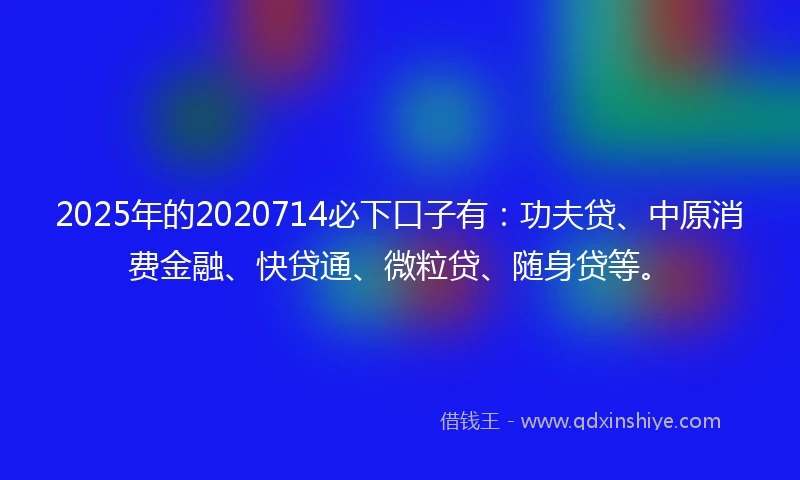 2025年的2020714必下口子有：功夫贷、中原消费金融、快贷通、微粒贷、随身贷等。