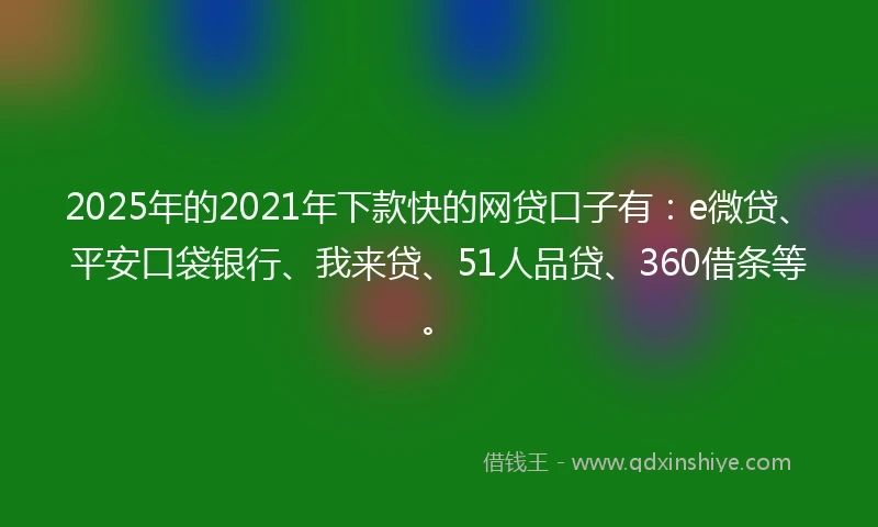 2025年的2021年下款快的网贷口子有：e微贷、平安口袋银行、我来贷、51人品贷、360借条等。