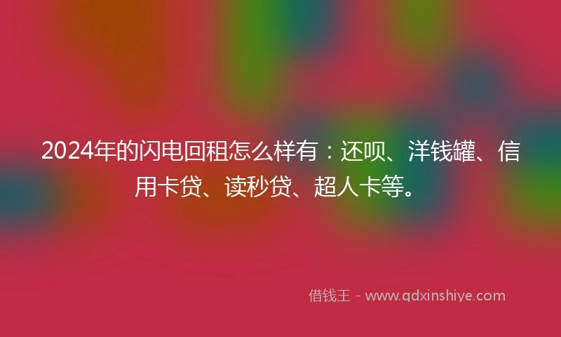2024年的闪电回租怎么样有：还呗、洋钱罐、信用卡贷、读秒贷、超人卡等。