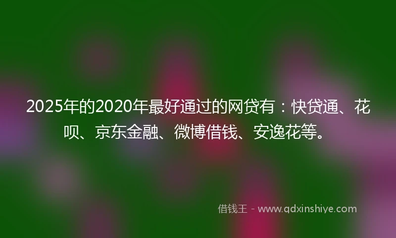 2025年的2020年最好通过的网贷有：快贷通、花呗、京东金融、微博借钱、安逸花等。