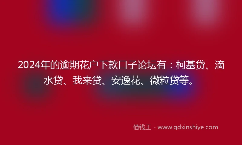 2024年的逾期花户下款口子论坛有：柯基贷、滴水贷、我来贷、安逸花、微粒贷等。