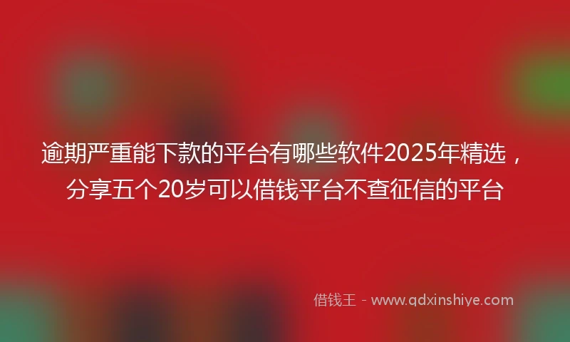 逾期严重能下款的平台有哪些软件2025年精选，分享五个20岁可以借钱平台不查征信的平台