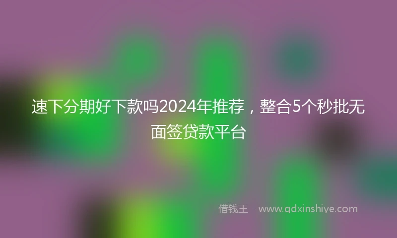 速下分期好下款吗2024年推荐，整合5个秒批无面签贷款平台
