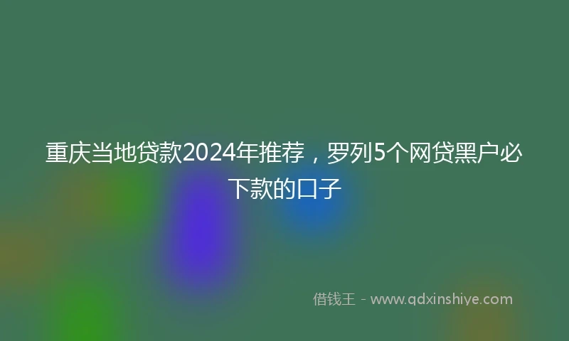 重庆当地贷款2024年推荐，罗列5个网贷黑户必下款的口子