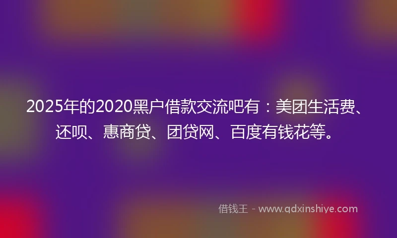 2025年的2020黑户借款交流吧有：美团生活费、还呗、惠商贷、团贷网、百度有钱花等。