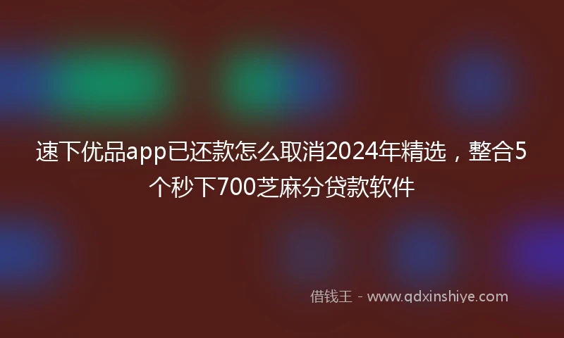 速下优品app已还款怎么取消2024年精选，整合5个秒下700芝麻分贷款软件