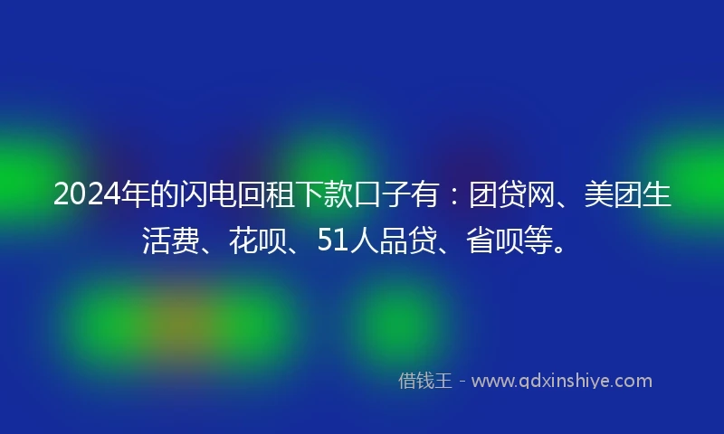 2024年的闪电回租下款口子有：团贷网、美团生活费、花呗、51人品贷、省呗等。