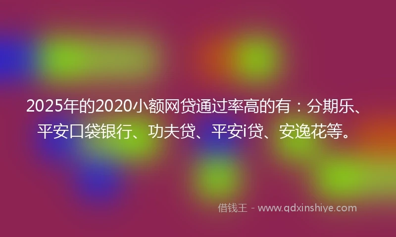 2025年的2020小额网贷通过率高的有：分期乐、平安口袋银行、功夫贷、平安i贷、安逸花等。