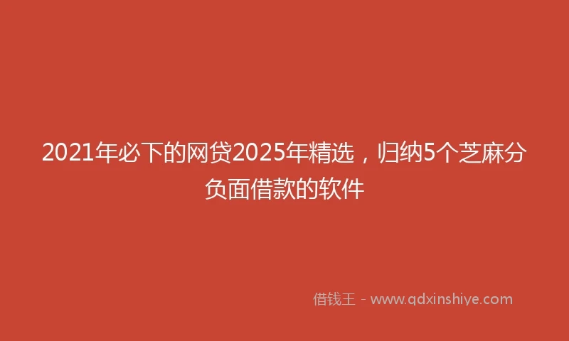 2021年必下的网贷2025年精选，归纳5个芝麻分负面借款的软件