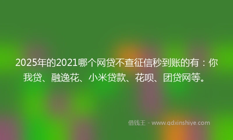 2025年的2021哪个网贷不查征信秒到账的有：你我贷、融逸花、小米贷款、花呗、团贷网等。