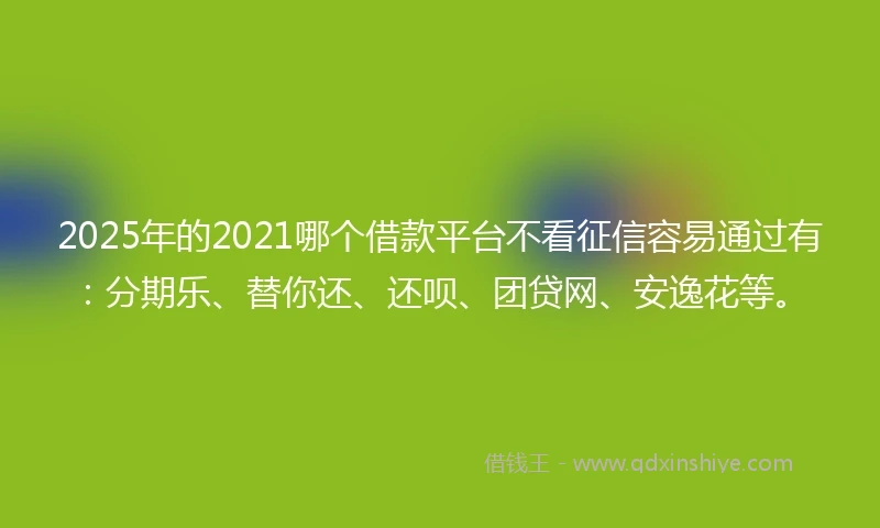 2025年的2021哪个借款平台不看征信容易通过有：分期乐、替你还、还呗、团贷网、安逸花等。