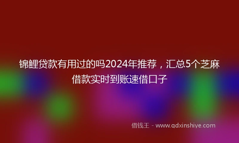 锦鲤贷款有用过的吗2024年推荐，汇总5个芝麻借款实时到账速借口子