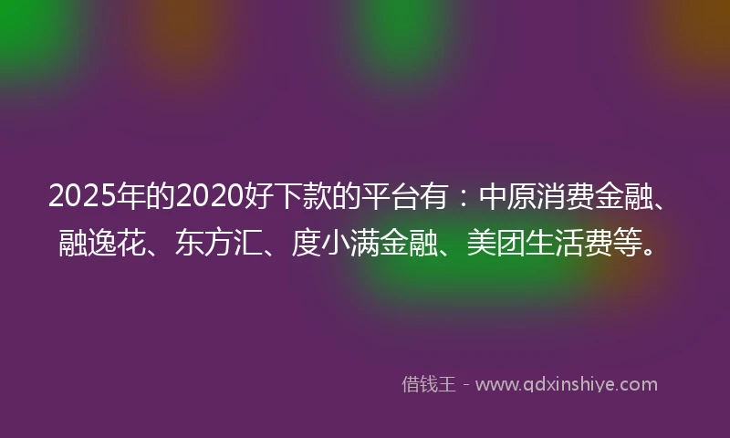 2025年的2020好下款的平台有：中原消费金融、融逸花、东方汇、度小满金融、美团生活费等。