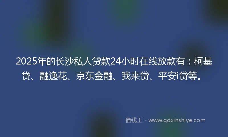 2025年的长沙私人贷款24小时在线放款有：柯基贷、融逸花、京东金融、我来贷、平安i贷等。