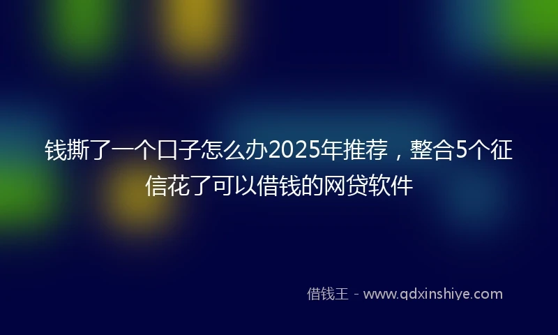 钱撕了一个口子怎么办2025年推荐，整合5个征信花了可以借钱的网贷软件